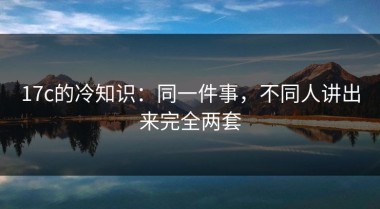 17c的冷知识：同一件事，不同人讲出来完全两套