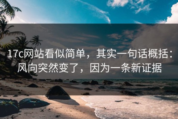17c网站看似简单，其实一句话概括：风向突然变了，因为一条新证据