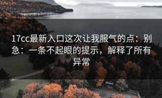 17cc最新入口这次让我服气的点：别急：一条不起眼的提示，解释了所有异常