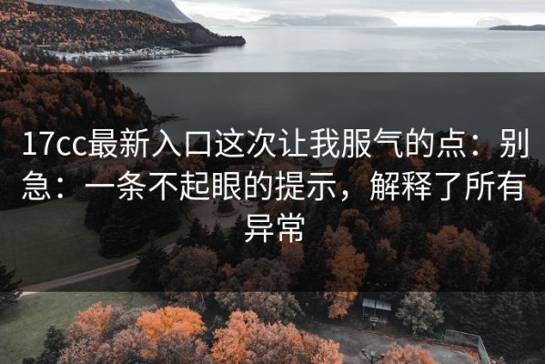 17cc最新入口这次让我服气的点：别急：一条不起眼的提示，解释了所有异常