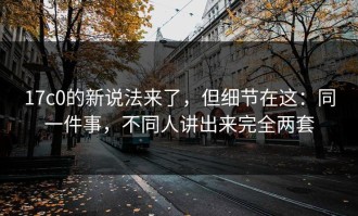 17c0的新说法来了，但细节在这：同一件事，不同人讲出来完全两套