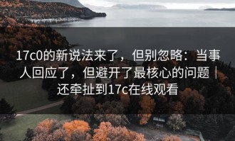17c0的新说法来了，但别忽略：当事人回应了，但避开了最核心的问题｜还牵扯到17c在线观看