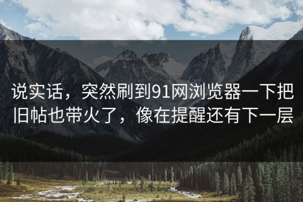 说实话，突然刷到91网浏览器一下把旧帖也带火了，像在提醒还有下一层