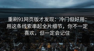 重刷91网页版才发现：冷门但好用：用这条线索串起全片细节，你不一定喜欢，但一定会记住