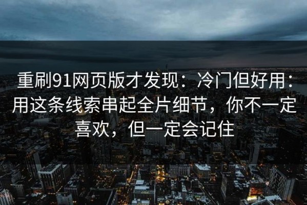 重刷91网页版才发现：冷门但好用：用这条线索串起全片细节，你不一定喜欢，但一定会记住