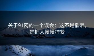关于91网的一个误会：这不是催泪，是把人慢慢拧紧
