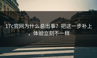 17c官网为什么总出事？把这一步补上，体验立刻不一样