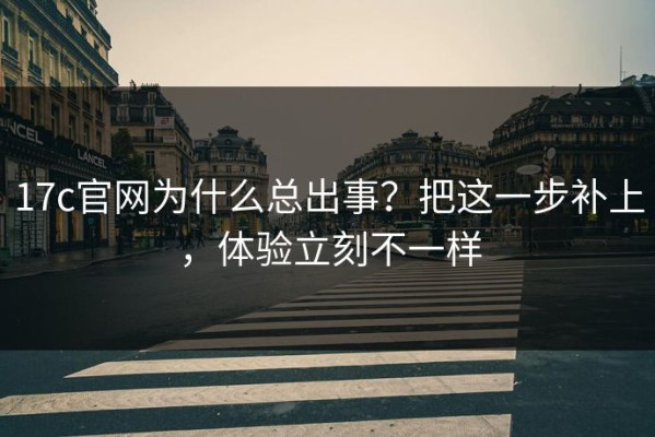 17c官网为什么总出事？把这一步补上，体验立刻不一样