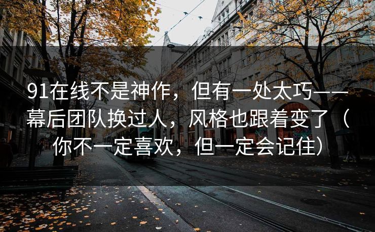 91在线不是神作,但有一处太巧——幕后团队换过人,风格也跟着变了(你不一定喜欢,但一定会记住) 91在线不是神作,但有一处太巧——幕后团队换过人,风格也跟着变了(你不一定喜欢,但一定会记住)