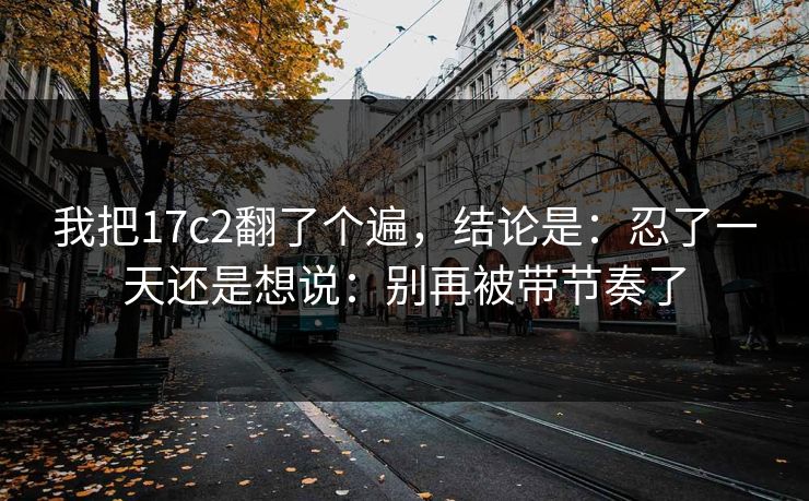 我把17c2翻了个遍，结论是：忍了一天还是想说：别再被带节奏了