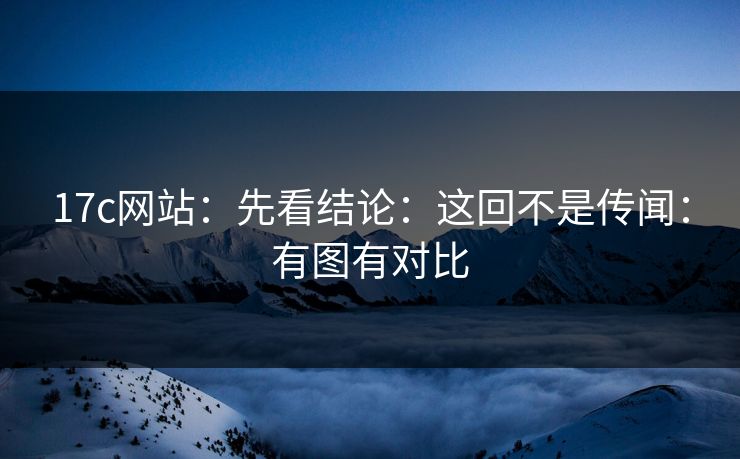 17c网站:先看结论:这回不是传闻:有图有对比 17c网站:先看结论:这回不是传闻:有图有对比