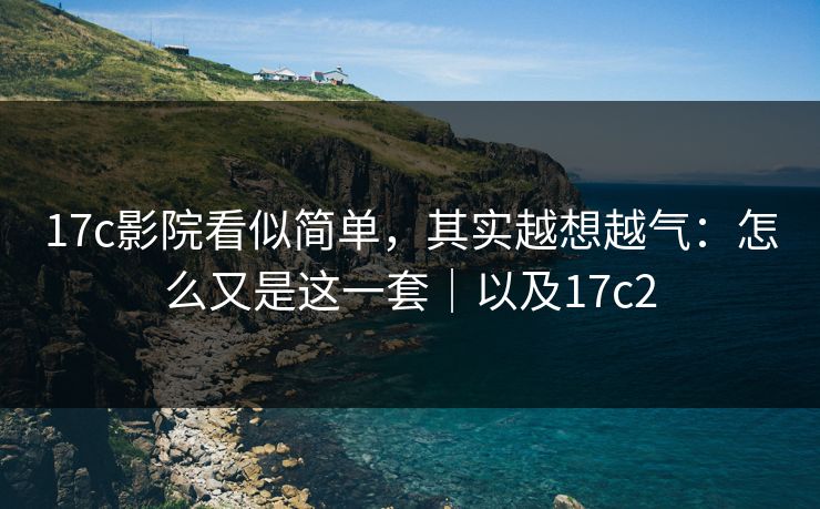 17c影院看似简单，其实越想越气：怎么又是这一套｜以及17c2