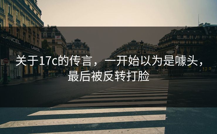 关于17c的传言，一开始以为是噱头，最后被反转打脸