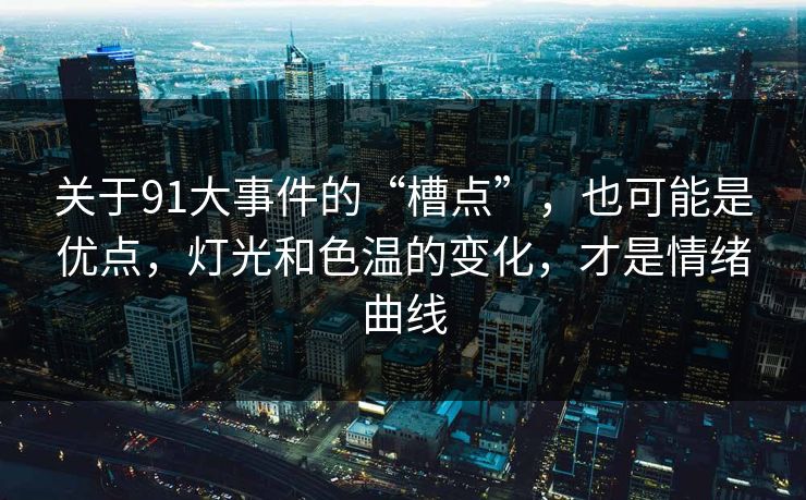 关于91大事件的“槽点”,也可能是优点,灯光和色温的变化,才是情绪曲线 关于91大事件的“槽点”,也可能是优点,灯光和色温的变化,才是情绪曲线