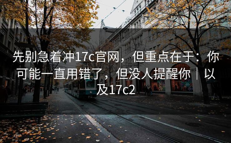 先别急着冲17c官网,但重点在于:你可能一直用错了,但没人提醒你|以及17c2 先别急着冲17c官网,但重点在于:你可能一直用错了,但没人提醒你|以及17c2