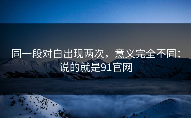同一段对白出现两次，意义完全不同：说的就是91官网