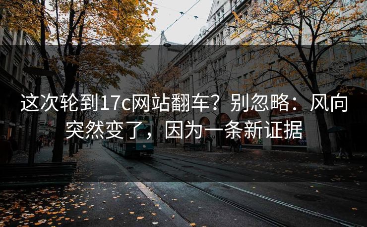 这次轮到17c网站翻车？别忽略：风向突然变了，因为一条新证据