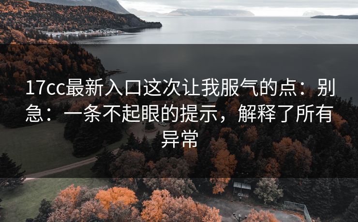 17cc最新入口这次让我服气的点：别急：一条不起眼的提示，解释了所有异常