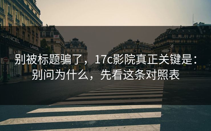 别被标题骗了，17c影院真正关键是：别问为什么，先看这条对照表