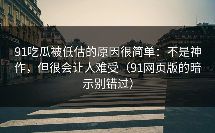 91吃瓜被低估的原因很简单：不是神作，但很会让人难受（91网页版的暗示别错过）