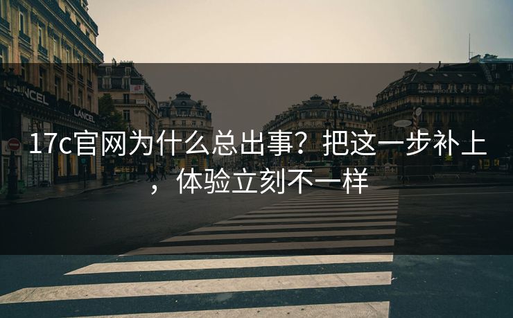 17c官网为什么总出事？把这一步补上，体验立刻不一样