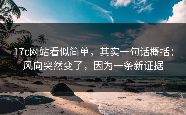 17c网站看似简单，其实一句话概括：风向突然变了，因为一条新证据