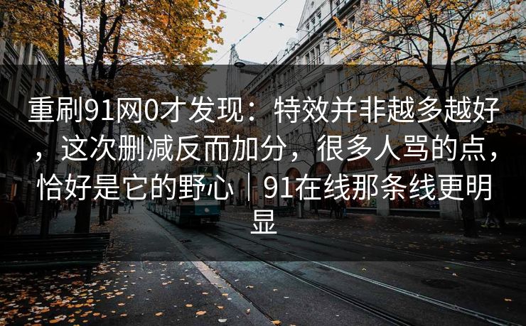 重刷91网0才发现：特效并非越多越好，这次删减反而加分，很多人骂的点，恰好是它的野心｜91在线那条线更明显