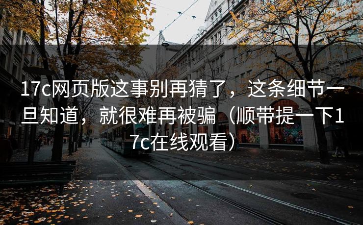 17c网页版这事别再猜了,这条细节一旦知道,就很难再被骗(顺带提一下17c在线观看) 17c网页版这事别再猜了,这条细节一旦知道,就很难再被骗(顺带提一下17c在线观看)