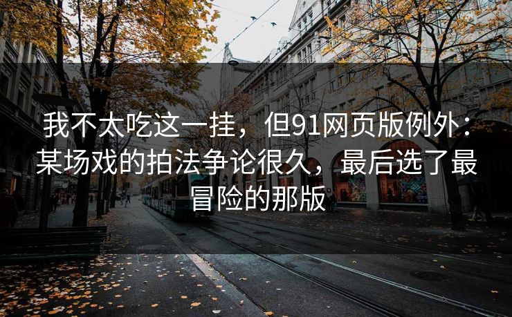 我不太吃这一挂，但91网页版例外：某场戏的拍法争论很久，最后选了最冒险的那版