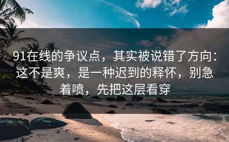 91在线的争议点，其实被说错了方向：这不是爽，是一种迟到的释怀，别急着喷，先把这层看穿