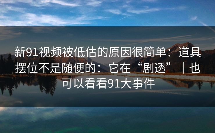 新91视频被低估的原因很简单:道具摆位不是随便的:它在“剧透”|也可以看看91大事件 新91视频被低估的原因很简单:道具摆位不是随便的:它在“剧透”|也可以看看91大事件