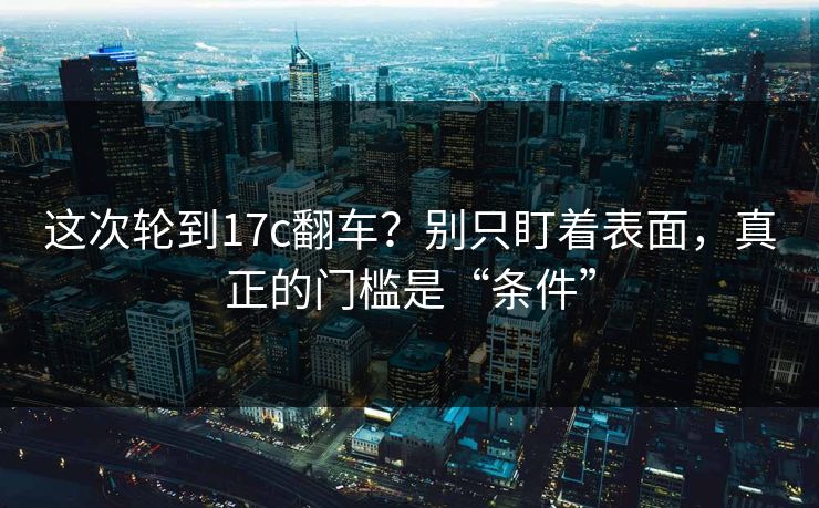 这次轮到17c翻车?别只盯着表面,真正的门槛是“条件” 这次轮到17c翻车?别只盯着表面,真正的门槛是“条件”