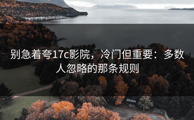 别急着夸17c影院,冷门但重要:多数人忽略的那条规则 别急着夸17c影院,冷门但重要:多数人忽略的那条规则