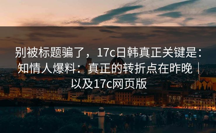 别被标题骗了,17c日韩真正关键是:知情人爆料:真正的转折点在昨晚|以及17c网页版 别被标题骗了,17c日韩真正关键是:知情人爆料:真正的转折点在昨晚|以及17c网页版