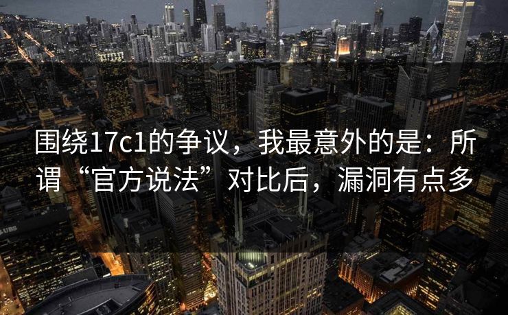 围绕17c1的争议,我最意外的是:所谓“官方说法”对比后,漏洞有点多 围绕17c1的争议,我最意外的是:所谓“官方说法”对比后,漏洞有点多