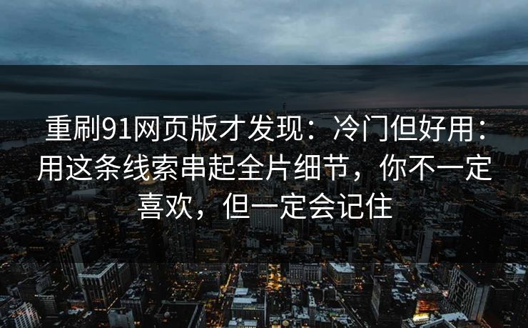 重刷91网页版才发现:冷门但好用:用这条线索串起全片细节,你不一定喜欢,但一定会记住 重刷91网页版才发现:冷门但好用:用这条线索串起全片细节,你不一定喜欢,但一定会记住