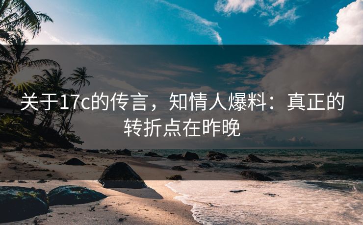 关于17c的传言,知情人爆料:真正的转折点在昨晚 关于17c的传言,知情人爆料:真正的转折点在昨晚