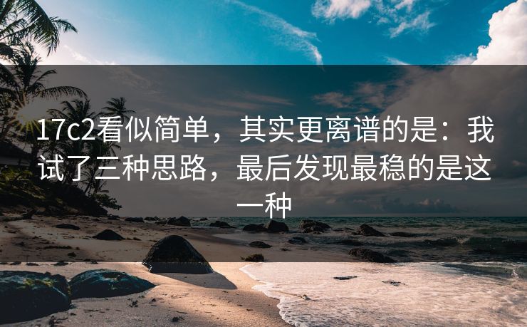 17c2看似简单,其实更离谱的是:我试了三种思路,最后发现最稳的是这一种 17c2看似简单,其实更离谱的是:我试了三种思路,最后发现最稳的是这一种