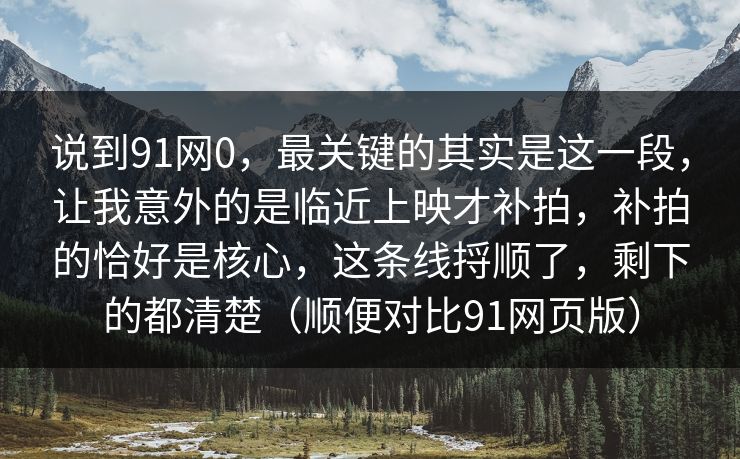 说到91网0,最关键的其实是这一段,让我意外的是临近上映才补拍,补拍的恰好是核心,这条线捋顺了,剩下的都清楚(顺便对比91网页版) 说到91网0,最关键的其实是这一段,让我意外的是临近上映才补拍,补拍的恰好是核心,这条线捋顺了,剩下的都清楚(顺便对比91网页版)