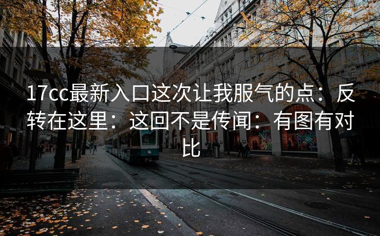 17cc最新入口这次让我服气的点:反转在这里:这回不是传闻:有图有对比 17cc最新入口这次让我服气的点:反转在这里:这回不是传闻:有图有对比