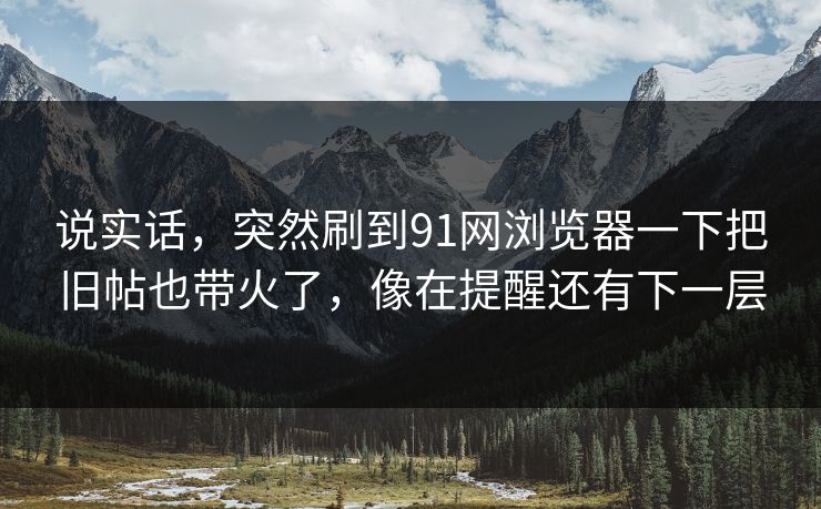 说实话,突然刷到91网浏览器一下把旧帖也带火了,像在提醒还有下一层 说实话,突然刷到91网浏览器一下把旧帖也带火了,像在提醒还有下一层