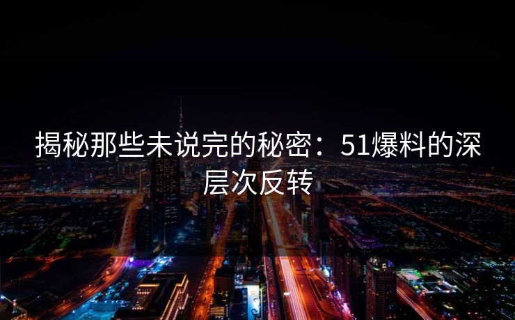 揭秘那些未说完的秘密:51爆料的深层次反转 揭秘那些未说完的秘密:51爆料的深层次反转