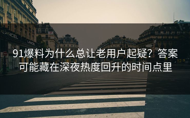 91爆料为什么总让老用户起疑?答案可能藏在深夜热度回升的时间点里 91爆料为什么总让老用户起疑?答案可能藏在深夜热度回升的时间点里