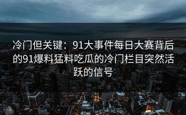 冷门但关键:91大事件每日大赛背后的91爆料猛料吃瓜的冷门栏目突然活跃的信号 冷门但关键:91大事件每日大赛背后的91爆料猛料吃瓜的冷门栏目突然活跃的信号