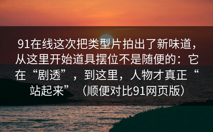 91在线这次把类型片拍出了新味道,从这里开始道具摆位不是随便的:它在“剧透”,到这里,人物才真正“站起来”(顺便对比91网页版) 91在线这次把类型片拍出了新味道,从这里开始道具摆位不是随便的:它在“剧透”,到这里,人物才真正“站起来”(顺便对比91网页版)