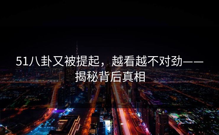 51八卦又被提起,越看越不对劲——揭秘背后真相 51八卦又被提起,越看越不对劲——揭秘背后真相