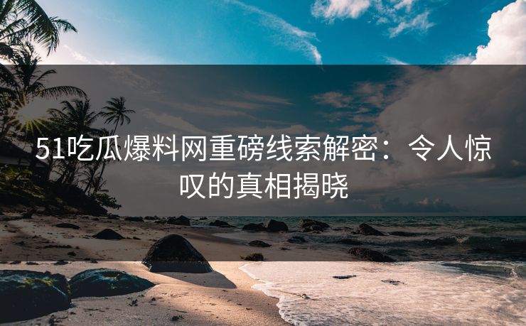 51吃瓜爆料网重磅线索解密:令人惊叹的真相揭晓 51吃瓜爆料网重磅线索解密:令人惊叹的真相揭晓