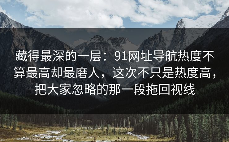 藏得最深的一层:91网址导航热度不算最高却最磨人,这次不只是热度高,把大家忽略的那一段拖回视线 藏得最深的一层:91网址导航热度不算最高却最磨人,这次不只是热度高,把大家忽略的那一段拖回视线