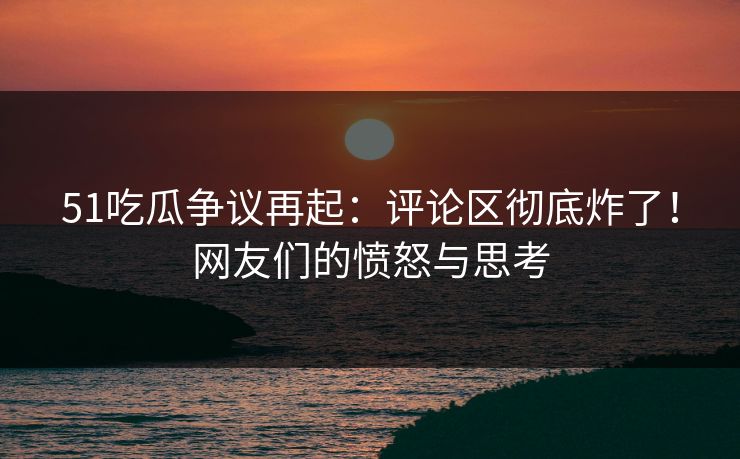 51吃瓜争议再起:评论区彻底炸了!网友们的愤怒与思考 51吃瓜争议再起:评论区彻底炸了!网友们的愤怒与思考