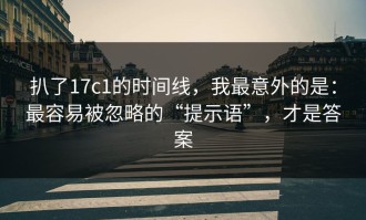 扒了17c1的时间线，我最意外的是：最容易被忽略的“提示语”，才是答案